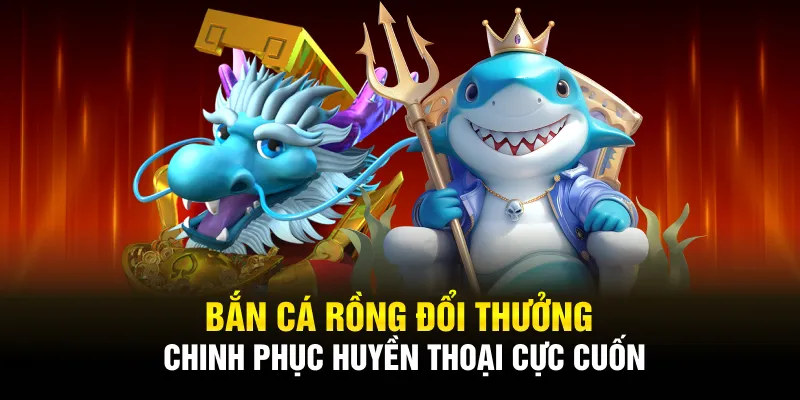 bắn cá rồng đổi thưởng